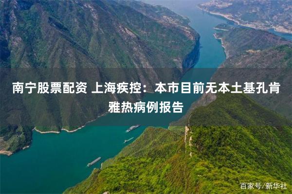 南宁股票配资 上海疾控：本市目前无本土基孔肯雅热病例报告