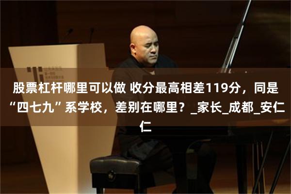 股票杠杆哪里可以做 收分最高相差119分，同是“四七九”系学校，差别在哪里？_家长_成都_安仁