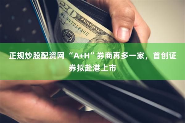 正规炒股配资网 “A+H”券商再多一家，首创证券拟赴港上市