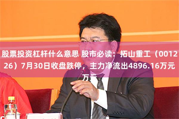 股票投资杠杆什么意思 股市必读：拓山重工（001226）7月30日收盘跌停，主力净流出4896.16万元