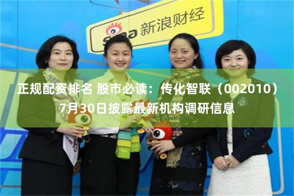 正规配资排名 股市必读：传化智联（002010）7月30日披露最新机构调研信息