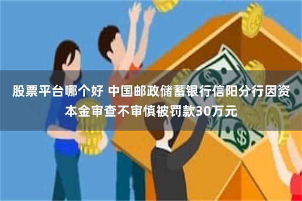 股票平台哪个好 中国邮政储蓄银行信阳分行因资本金审查不审慎被罚款30万元