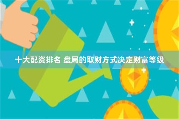 十大配资排名 盘局的取财方式决定财富等级