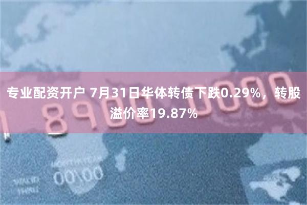 专业配资开户 7月31日华体转债下跌0.29%，转股溢价率19.87%