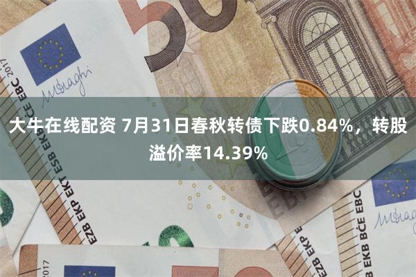 大牛在线配资 7月31日春秋转债下跌0.84%，转股溢价率14.39%