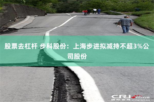 股票去杠杆 步科股份：上海步进拟减持不超3%公司股份