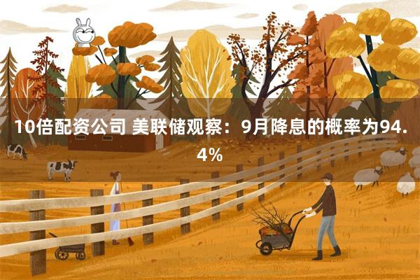 10倍配资公司 美联储观察：9月降息的概率为94.4%