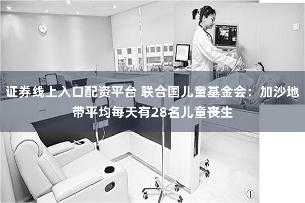 证券线上入口配资平台 联合国儿童基金会：加沙地带平均每天有28名儿童丧生