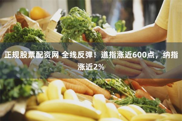 正规股票配资网 全线反弹！道指涨近600点，纳指涨近2%