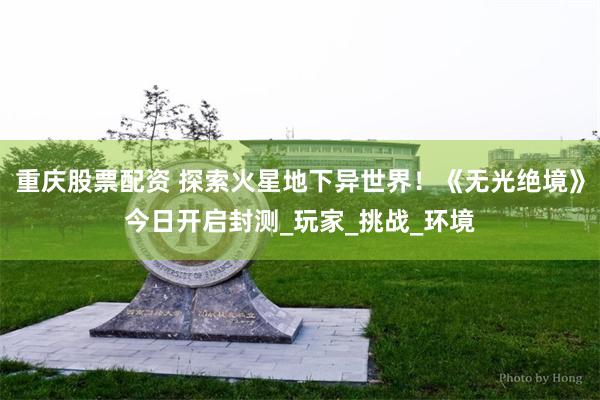 重庆股票配资 探索火星地下异世界！《无光绝境》今日开启封测_玩家_挑战_环境