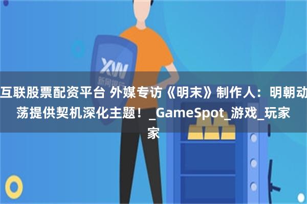 互联股票配资平台 外媒专访《明末》制作人：明朝动荡提供契机深化主题！_GameSpot_游戏_玩家