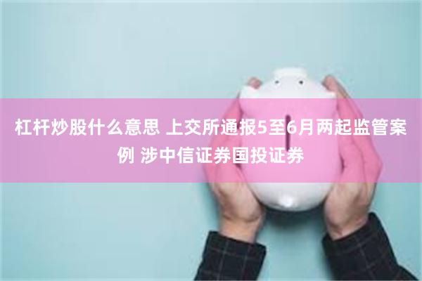 杠杆炒股什么意思 上交所通报5至6月两起监管案例 涉中信证券国投证券