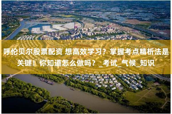 呼伦贝尔股票配资 想高效学习？掌握考点精析法是关键！你知道怎么做吗？_考试_气候_知识