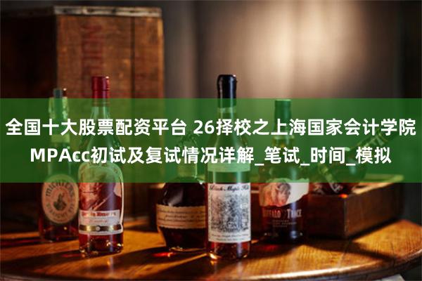 全国十大股票配资平台 26择校之上海国家会计学院MPAcc初试及复试情况详解_笔试_时间_模拟