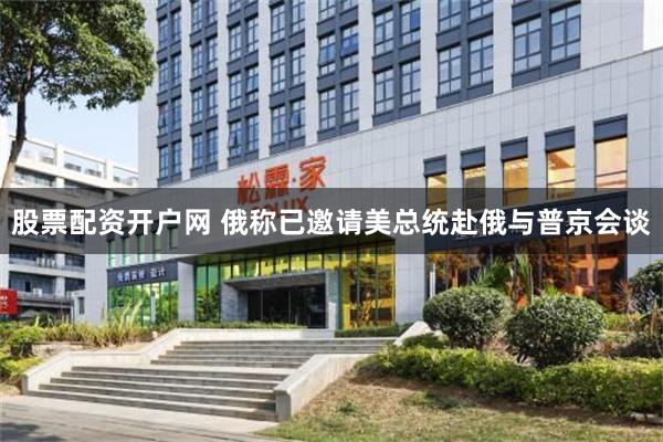 股票配资开户网 俄称已邀请美总统赴俄与普京会谈