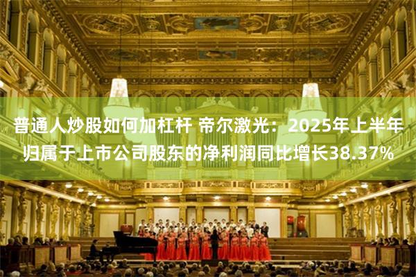 普通人炒股如何加杠杆 帝尔激光：2025年上半年归属于上市公司股东的净利润同比增长38.37%