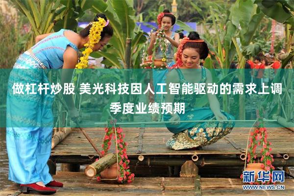做杠杆炒股 美光科技因人工智能驱动的需求上调季度业绩预期