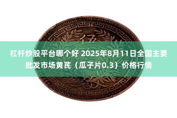 杠杆炒股平台哪个好 2025年8月11日全国主要批发市场黄芪（瓜子片0.3）价格行情
