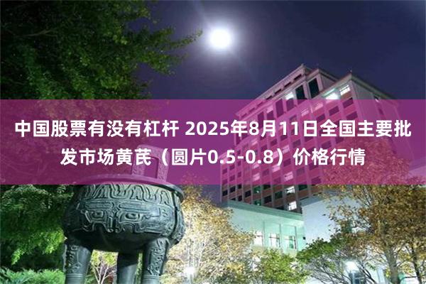 中国股票有没有杠杆 2025年8月11日全国主要批发市场黄芪（圆片0.5-0.8）价格行情