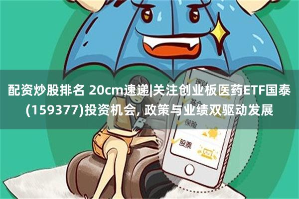配资炒股排名 20cm速递|关注创业板医药ETF国泰(159377)投资机会, 政策与业绩双驱动发展