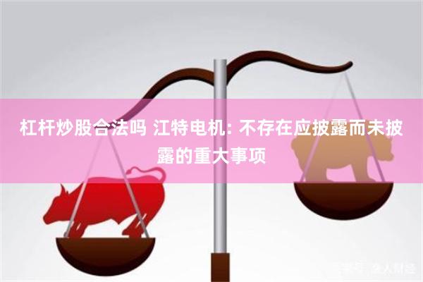 杠杆炒股合法吗 江特电机: 不存在应披露而未披露的重大事项