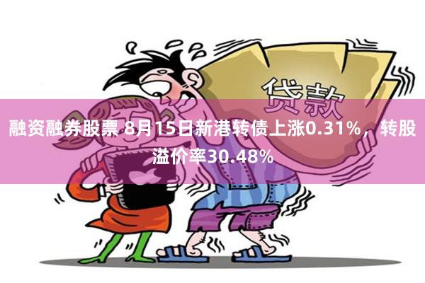 融资融券股票 8月15日新港转债上涨0.31%，转股溢价率30.48%