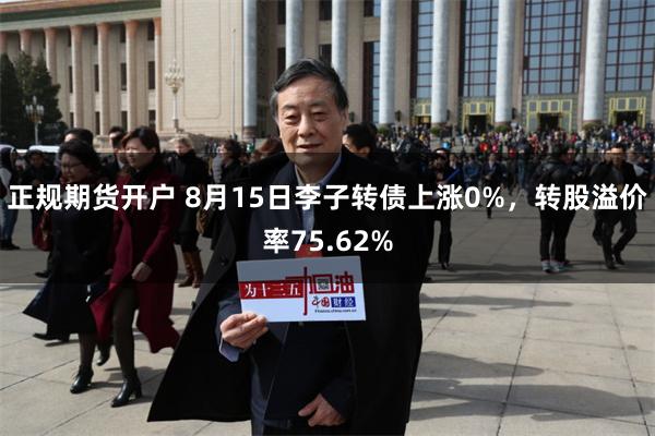 正规期货开户 8月15日李子转债上涨0%，转股溢价率75.62%