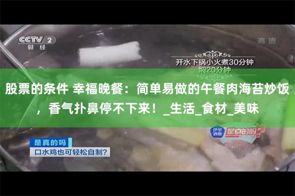 股票的条件 幸福晚餐：简单易做的午餐肉海苔炒饭，香气扑鼻停不下来！_生活_食材_美味