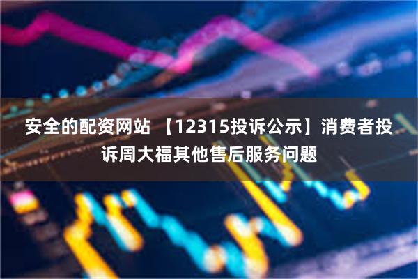 安全的配资网站 【12315投诉公示】消费者投诉周大福其他售后服务问题