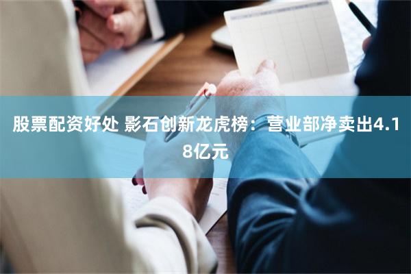 股票配资好处 影石创新龙虎榜：营业部净卖出4.18亿元