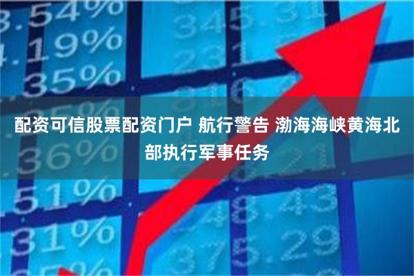 配资可信股票配资门户 航行警告 渤海海峡黄海北部执行军事任务