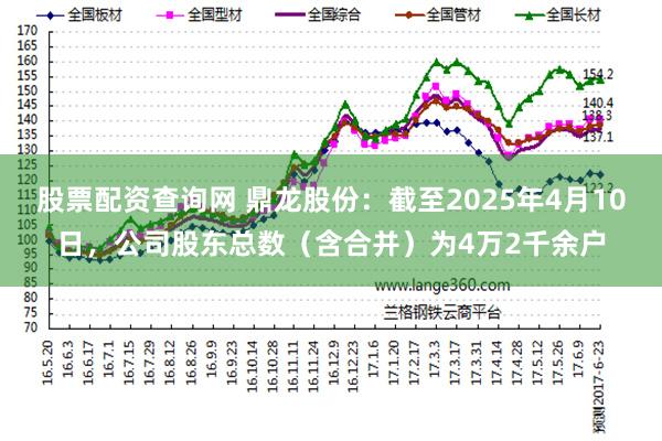 股票配资查询网 鼎龙股份：截至2025年4月10日，公司股东总数（含合并）为4万2千余户