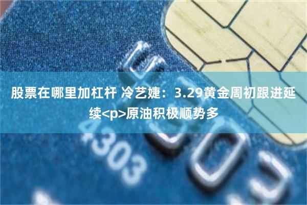 股票在哪里加杠杆 冷艺婕：3.29黄金周初跟进延续<p>原油积极顺势多