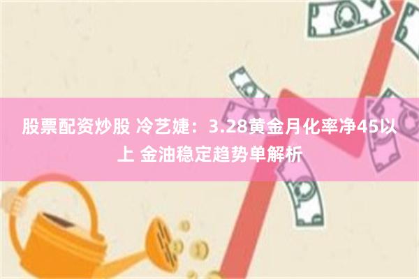 股票配资炒股 冷艺婕：3.28黄金月化率净45以上 金油稳定趋势单解析