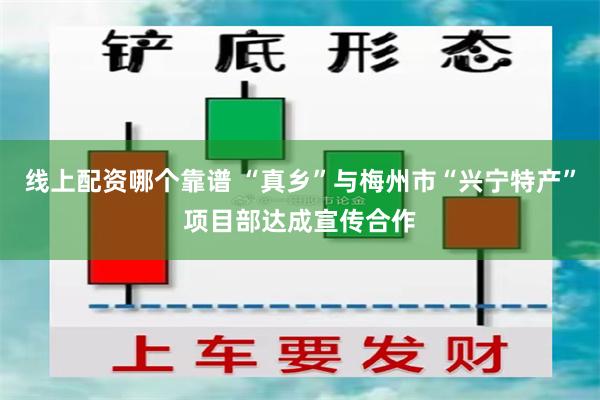 线上配资哪个靠谱 “真乡”与梅州市“兴宁特产”项目部达成宣传合作