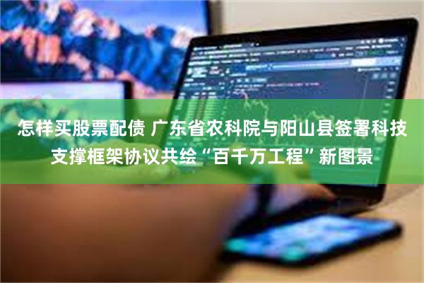 怎样买股票配债 广东省农科院与阳山县签署科技支撑框架协议共绘“百千万工程”新图景