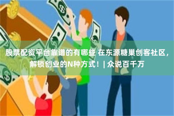 股票配资平台靠谱的有哪些 在东源糖巢创客社区，解锁创业的N种方式！| 众说百千万