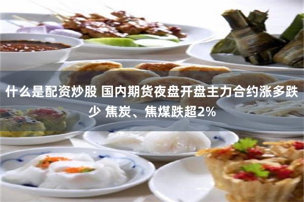 什么是配资炒股 国内期货夜盘开盘主力合约涨多跌少 焦炭、焦煤跌超2%
