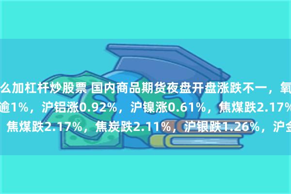 怎么加杠杆炒股票 国内商品期货夜盘开盘涨跌不一，氧化铝涨1.03%，燃油涨逾1%，沪铝涨0.92%，沪镍涨0.61%，焦煤跌2.17%，焦炭跌2.11%，沪银跌1.26%，沪金跌0.75%