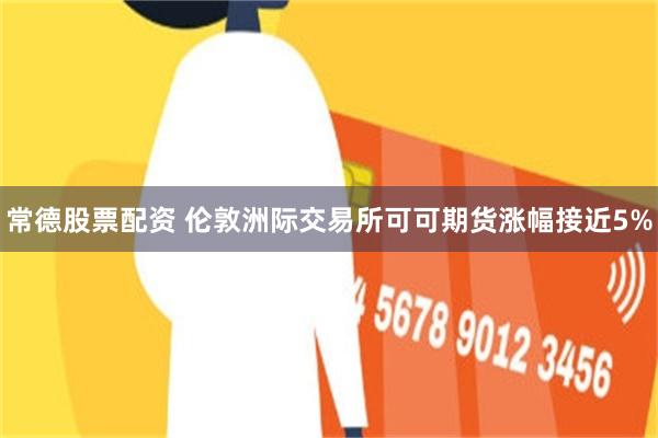 常德股票配资 伦敦洲际交易所可可期货涨幅接近5%