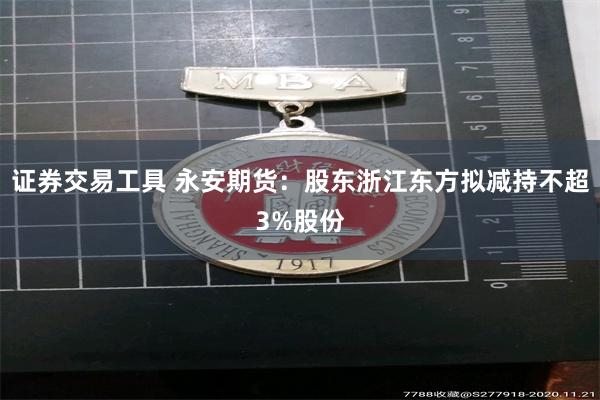 证券交易工具 永安期货：股东浙江东方拟减持不超3%股份