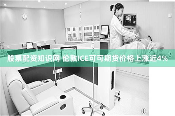 股票配资知识网 伦敦ICE可可期货价格上涨近4%