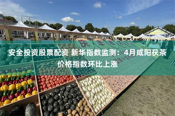 安全投资股票配资 新华指数监测：4月咸阳茯茶价格指数环比上涨
