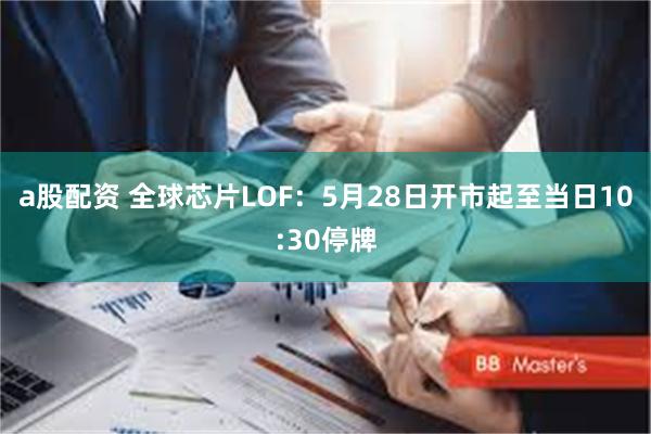 a股配资 全球芯片LOF：5月28日开市起至当日10:30停牌