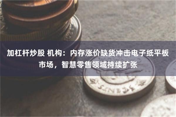 加杠杆炒股 机构：内存涨价缺货冲击电子纸平板市场，智慧零售领域持续扩张