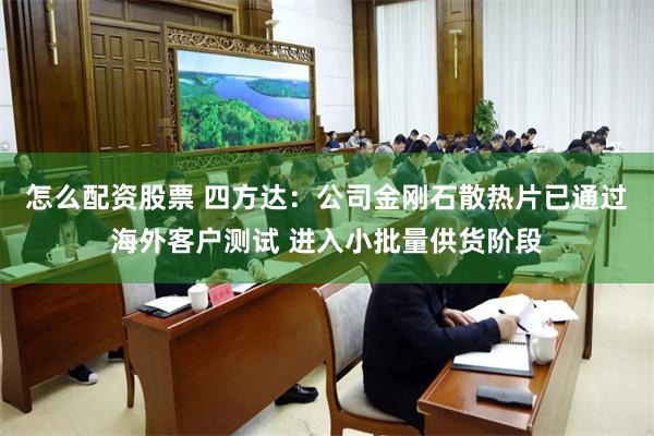 怎么配资股票 四方达：公司金刚石散热片已通过海外客户测试 进入小批量供货阶段