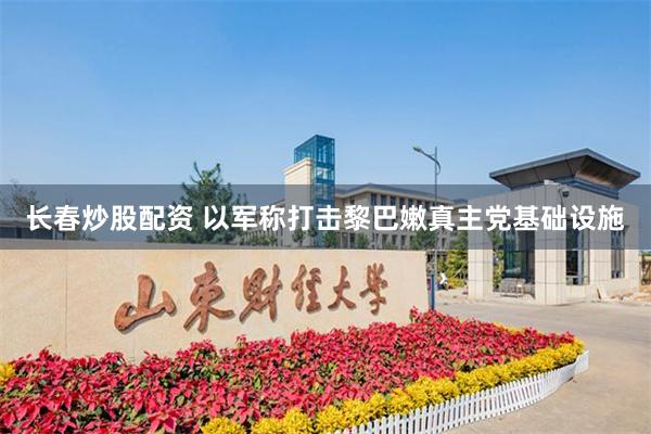 长春炒股配资 以军称打击黎巴嫩真主党基础设施