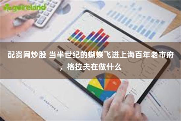 配资网炒股 当半世纪的蝴蝶飞进上海百年老市府,格拉夫在做什么
