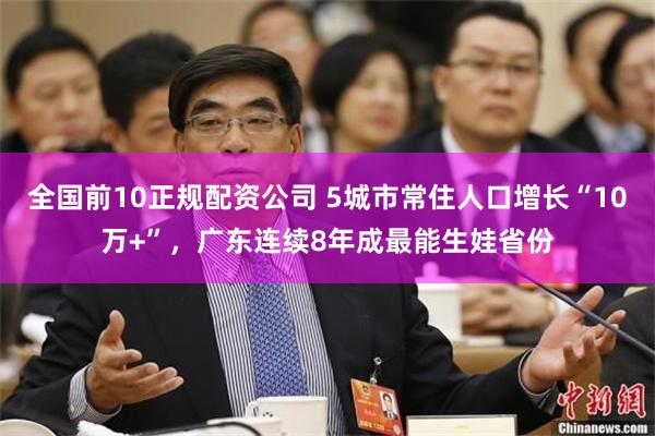 全国前10正规配资公司 5城市常住人口增长“10万+”，广东连续8年成最能生娃省份