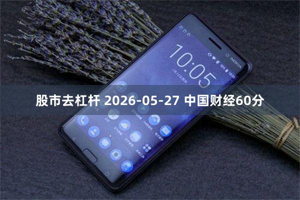 股市去杠杆 2026-05-27 中国财经60分